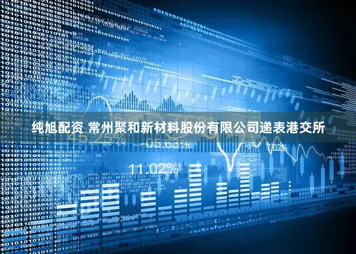 纯旭配资 常州聚和新材料股份有限公司递表港交所