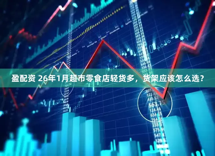 盈配资 26年1月超市零食店轻货多，货架应该怎么选？