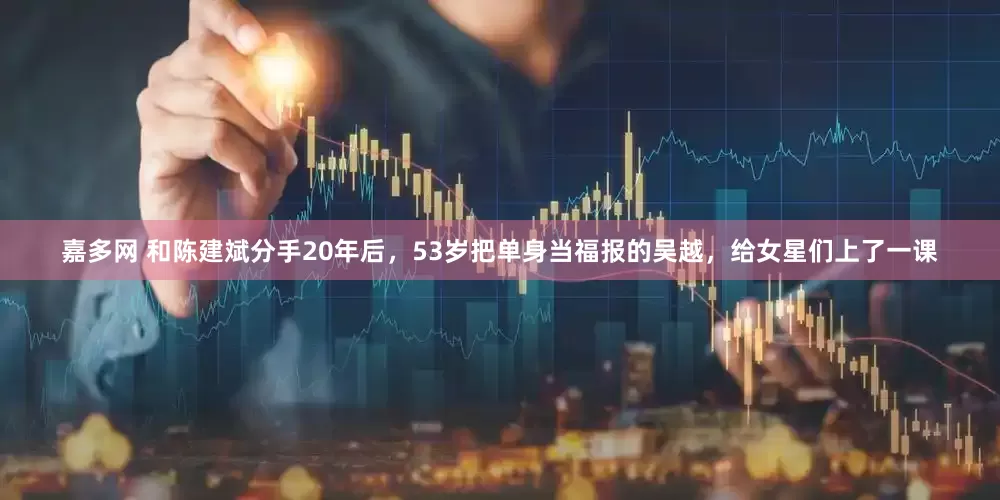 嘉多网 和陈建斌分手20年后，53岁把单身当福报的吴越，给女星们上了一课