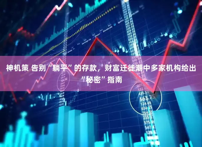 神机策 告别“躺平”的存款，财富迁徙潮中多家机构给出“秘密”指南