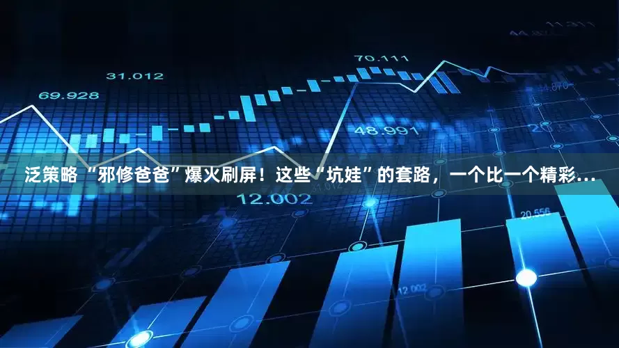 泛策略 “邪修爸爸”爆火刷屏！这些“坑娃”的套路，一个比一个精彩…