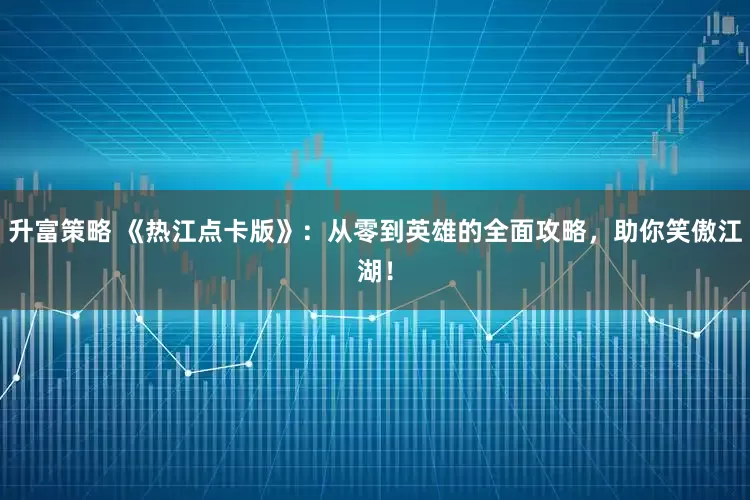 升富策略 《热江点卡版》：从零到英雄的全面攻略，助你笑傲江湖！