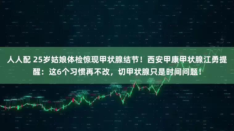 人人配 25岁姑娘体检惊现甲状腺结节！西安甲康甲状腺江勇提醒：这6个习惯再不改，切甲状腺只是时间问题！