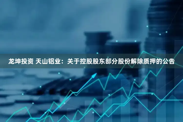 龙坤投资 天山铝业：关于控股股东部分股份解除质押的公告