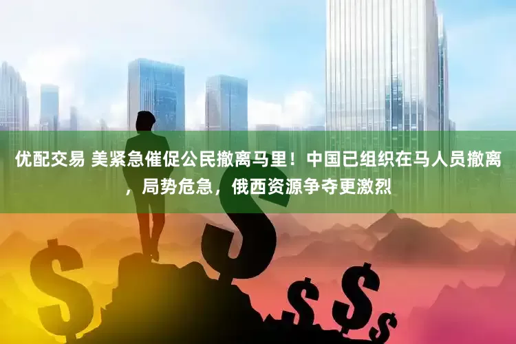 优配交易 美紧急催促公民撤离马里！中国已组织在马人员撤离，局势危急，俄西资源争夺更激烈