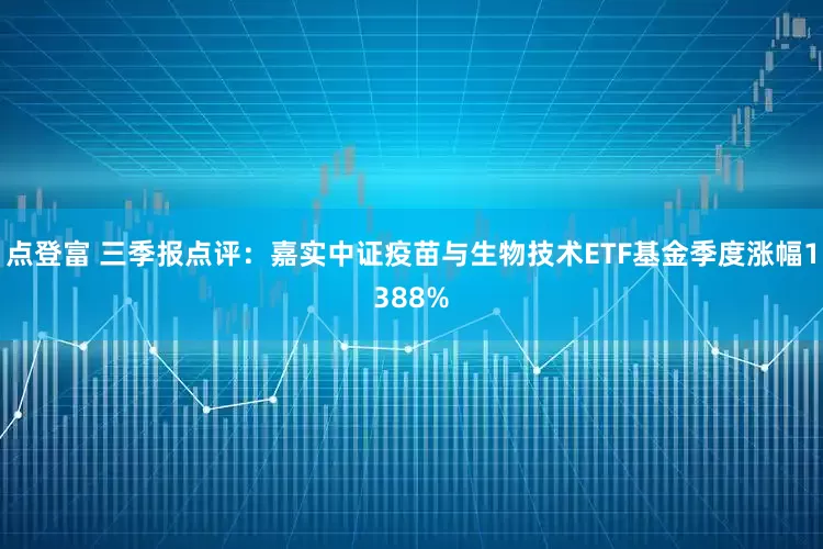点登富 三季报点评：嘉实中证疫苗与生物技术ETF基金季度涨幅1388%