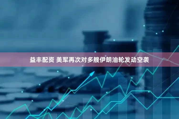 益丰配资 美军再次对多艘伊朗油轮发动空袭
